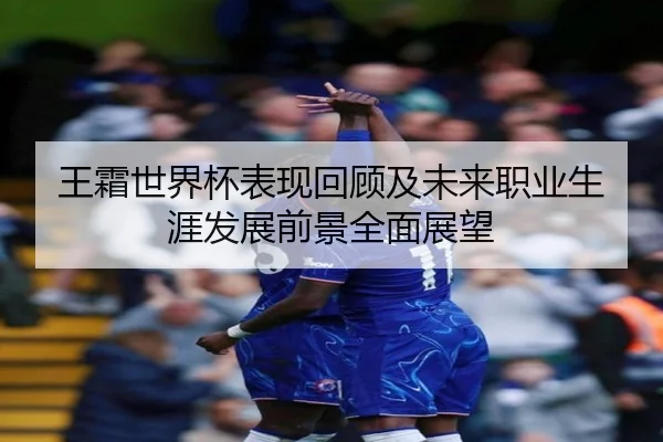 王霜世界杯表现回顾及未来职业生涯发展前景全面展望（KAIYUN SPORTS）